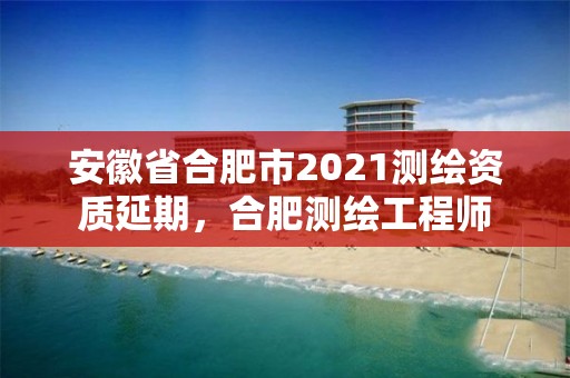 安徽省合肥市2021測繪資質延期，合肥測繪工程師