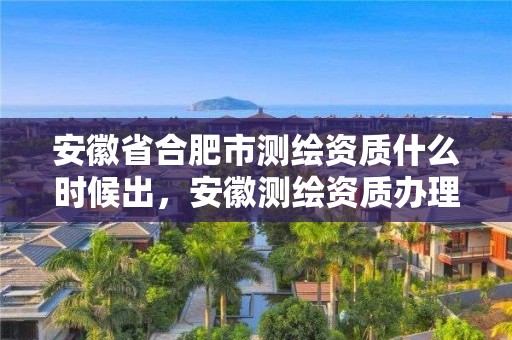 安徽省合肥市測(cè)繪資質(zhì)什么時(shí)候出，安徽測(cè)繪資質(zhì)辦理