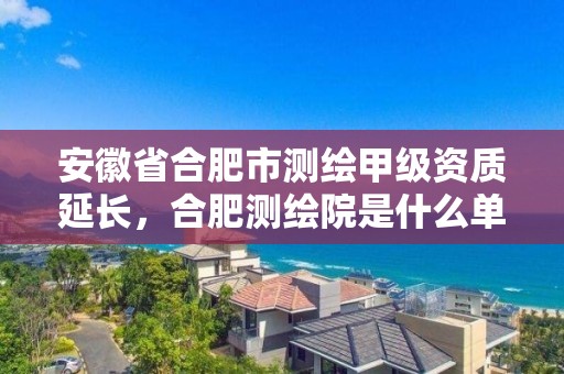 安徽省合肥市測繪甲級資質延長，合肥測繪院是什么單位