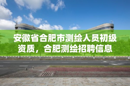 安徽省合肥市測繪人員初級資質(zhì)，合肥測繪招聘信息