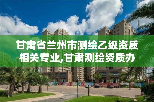 甘肅省蘭州市測繪乙級資質相關專業,甘肅測繪資質辦理