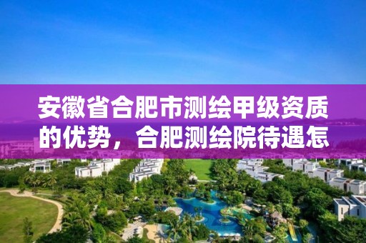 安徽省合肥市測繪甲級資質的優勢，合肥測繪院待遇怎么樣