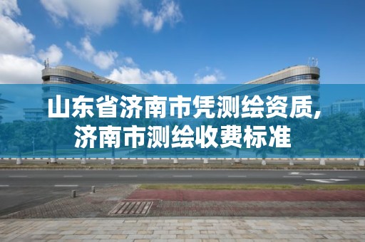 山東省濟南市憑測繪資質,濟南市測繪收費標準