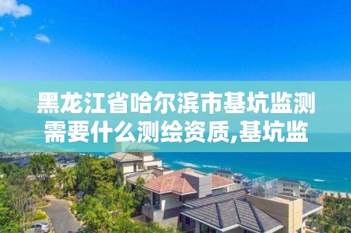 黑龍江省哈爾濱市基坑監測需要什么測繪資質,基坑監測單位資質必須具備哪種資質。