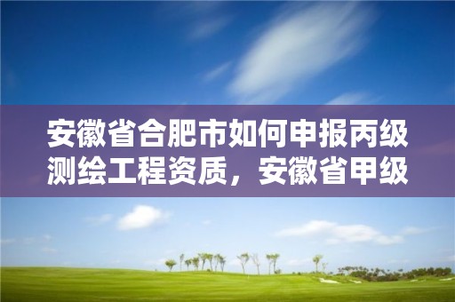 安徽省合肥市如何申報丙級測繪工程資質，安徽省甲級測繪資質單位