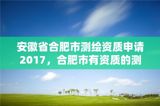 安徽省合肥市測繪資質申請2017，合肥市有資質的測繪公司