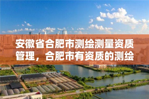 安徽省合肥市測繪測量資質管理，合肥市有資質的測繪公司