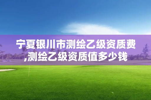 寧夏銀川市測繪乙級資質費,測繪乙級資質值多少錢