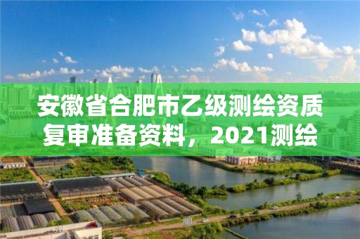 安徽省合肥市乙級測繪資質復審準備資料，2021測繪資質乙級人員要求