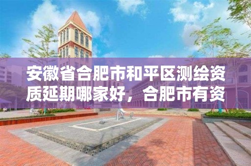 安徽省合肥市和平區測繪資質延期哪家好，合肥市有資質的測繪公司