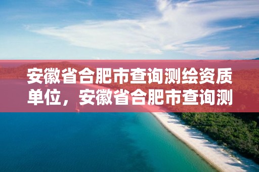 安徽省合肥市查詢測繪資質單位，安徽省合肥市查詢測繪資質單位有哪些