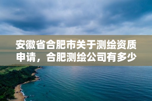 安徽省合肥市關(guān)于測繪資質(zhì)申請，合肥測繪公司有多少家