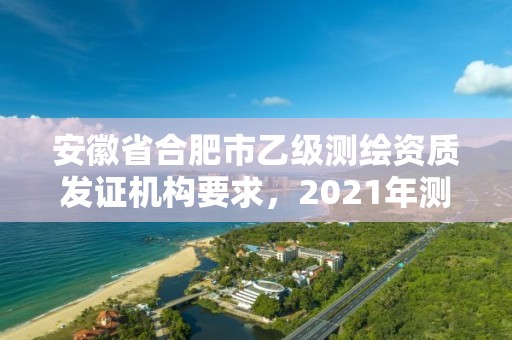 安徽省合肥市乙級測繪資質發證機構要求，2021年測繪乙級資質