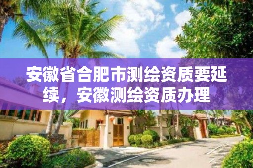 安徽省合肥市測繪資質要延續，安徽測繪資質辦理