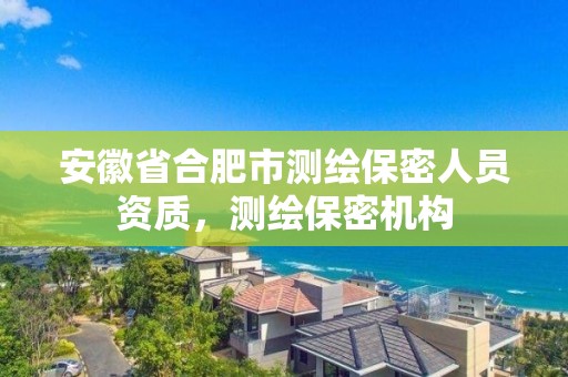 安徽省合肥市測繪保密人員資質(zhì)，測繪保密機構(gòu)