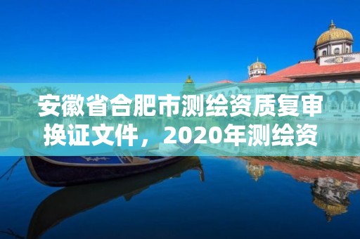 安徽省合肥市測繪資質(zhì)復審換證文件，2020年測繪資質(zhì)換證