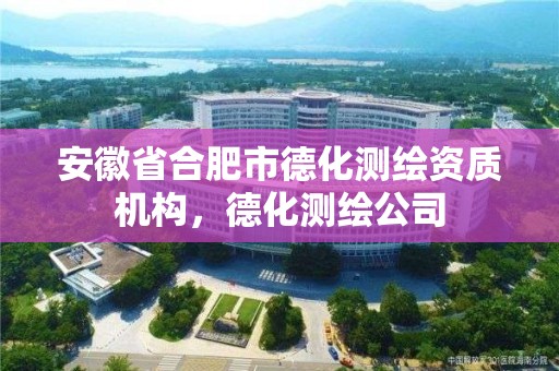 安徽省合肥市德化測繪資質機構，德化測繪公司