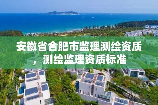 安徽省合肥市監理測繪資質，測繪監理資質標準