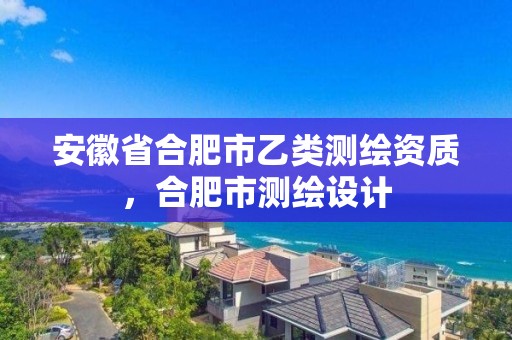 安徽省合肥市乙類測繪資質(zhì)，合肥市測繪設(shè)計(jì)