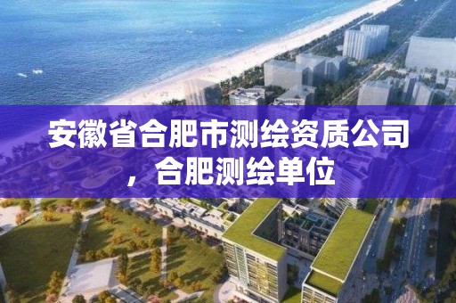 安徽省合肥市測繪資質公司，合肥測繪單位