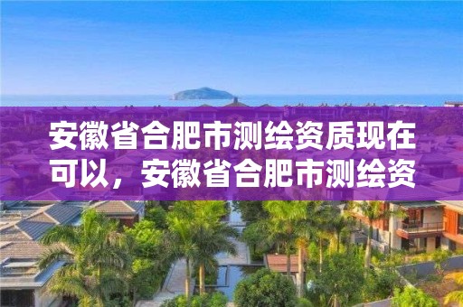 安徽省合肥市測繪資質(zhì)現(xiàn)在可以，安徽省合肥市測繪資質(zhì)現(xiàn)在可以辦理了嗎