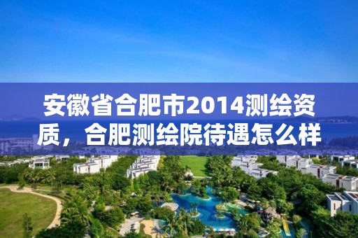 安徽省合肥市2014測繪資質，合肥測繪院待遇怎么樣