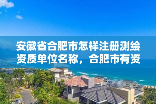 安徽省合肥市怎樣注冊測繪資質單位名稱，合肥市有資質的測繪公司