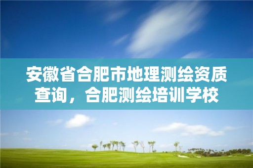 安徽省合肥市地理測繪資質(zhì)查詢，合肥測繪培訓(xùn)學(xué)校