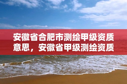 安徽省合肥市測繪甲級資質意思，安徽省甲級測繪資質單位