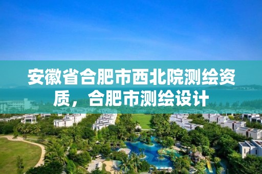 安徽省合肥市西北院測(cè)繪資質(zhì)，合肥市測(cè)繪設(shè)計(jì)