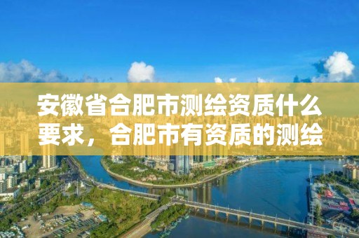 安徽省合肥市測繪資質什么要求，合肥市有資質的測繪公司