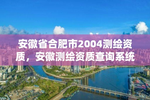 安徽省合肥市2004測繪資質，安徽測繪資質查詢系統