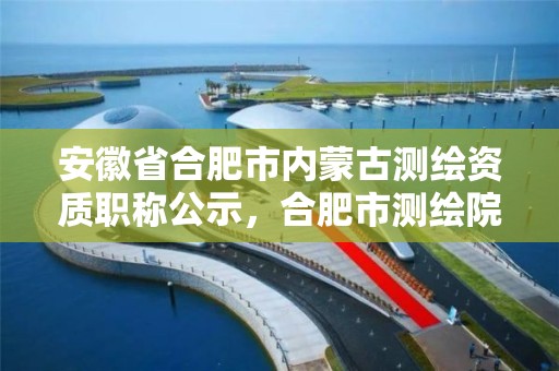 安徽省合肥市內(nèi)蒙古測繪資質(zhì)職稱公示，合肥市測繪院