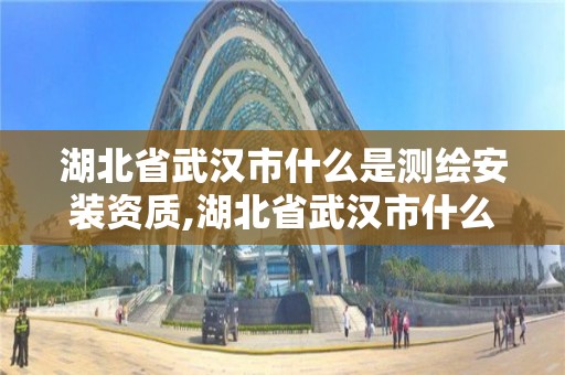 湖北省武漢市什么是測繪安裝資質(zhì),湖北省武漢市什么是測繪安裝資質(zhì)的公司