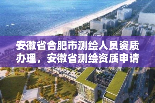 安徽省合肥市測繪人員資質辦理，安徽省測繪資質申請