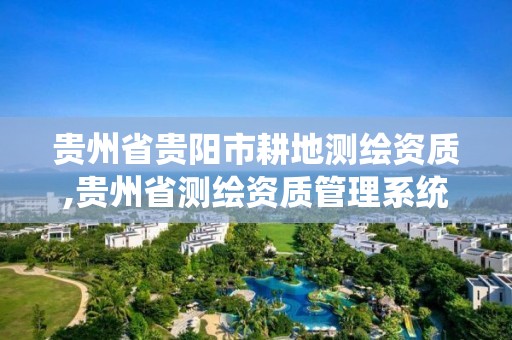 貴州省貴陽市耕地測繪資質,貴州省測繪資質管理系統