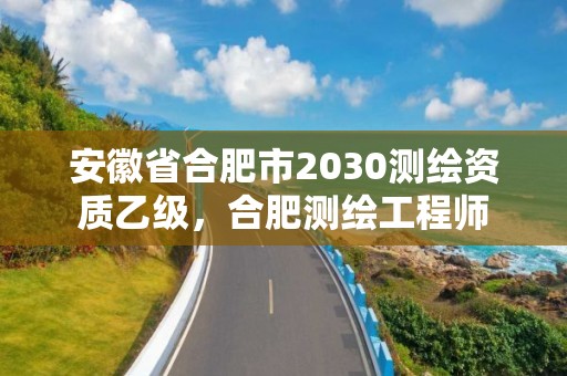 安徽省合肥市2030測繪資質乙級，合肥測繪工程師