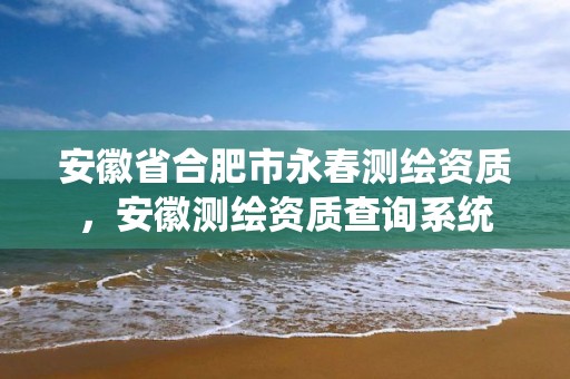 安徽省合肥市永春測繪資質，安徽測繪資質查詢系統