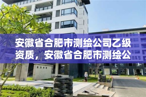 安徽省合肥市測繪公司乙級資質，安徽省合肥市測繪公司乙級資質企業名單