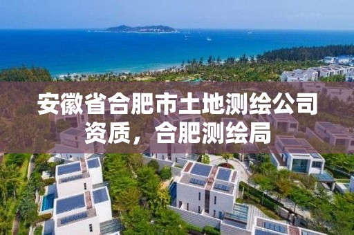 安徽省合肥市土地測繪公司資質，合肥測繪局