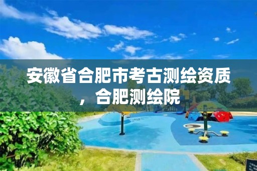 安徽省合肥市考古測繪資質(zhì)，合肥測繪院