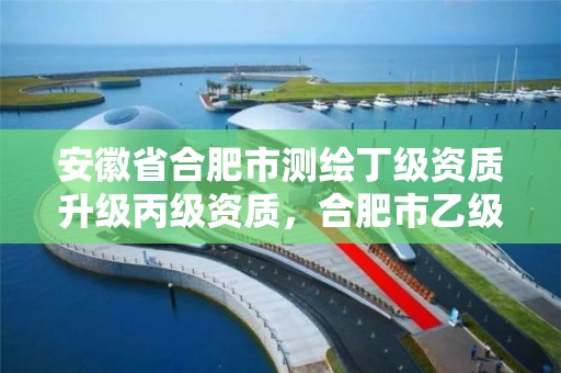 安徽省合肥市測繪丁級資質升級丙級資質，合肥市乙級測繪公司