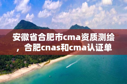 安徽省合肥市cma資質測繪，合肥cnas和cma認證單位