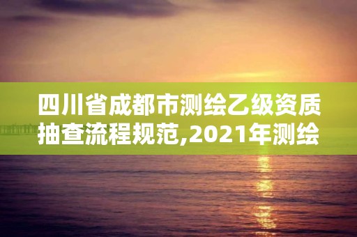 四川省成都市測繪乙級資質抽查流程規范,2021年測繪乙級資質申報制度