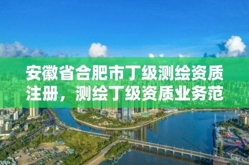 安徽省合肥市丁級測繪資質(zhì)注冊，測繪丁級資質(zhì)業(yè)務(wù)范圍