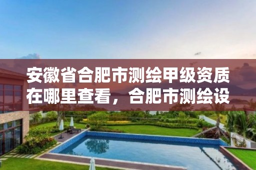 安徽省合肥市測繪甲級資質(zhì)在哪里查看，合肥市測繪設(shè)計