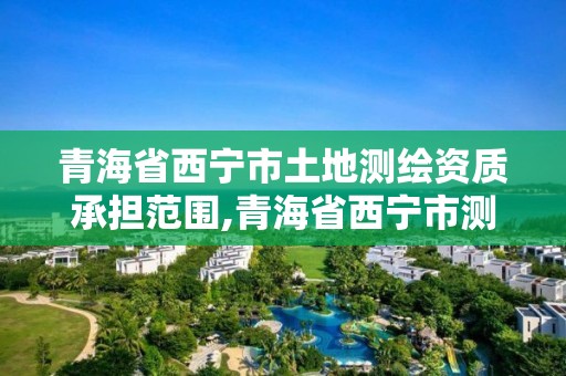 青海省西寧市土地測繪資質承擔范圍,青海省西寧市測繪院