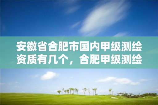 安徽省合肥市國內(nèi)甲級(jí)測(cè)繪資質(zhì)有幾個(gè)，合肥甲級(jí)測(cè)繪公司