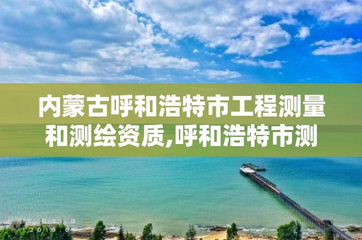 內蒙古呼和浩特市工程測量和測繪資質,呼和浩特市測繪局地址