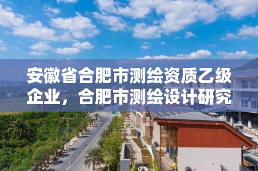 安徽省合肥市測繪資質乙級企業，合肥市測繪設計研究院屬于企業嗎?